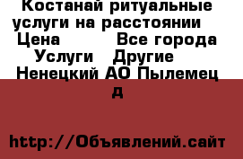 Костанай-ритуальные услуги на расстоянии. › Цена ­ 100 - Все города Услуги » Другие   . Ненецкий АО,Пылемец д.